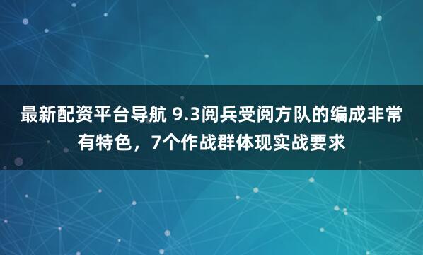 最新配资平台导航 9.3阅兵受阅方队的编成非常有特色，7个作战群体现实战要求