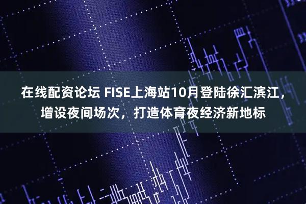 在线配资论坛 FISE上海站10月登陆徐汇滨江，增设夜间场次，打造体育夜经济新地标