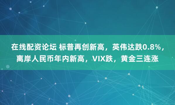在线配资论坛 标普再创新高，英伟达跌0.8%，离岸人民币年内新高，VIX跌，黄金三连涨
