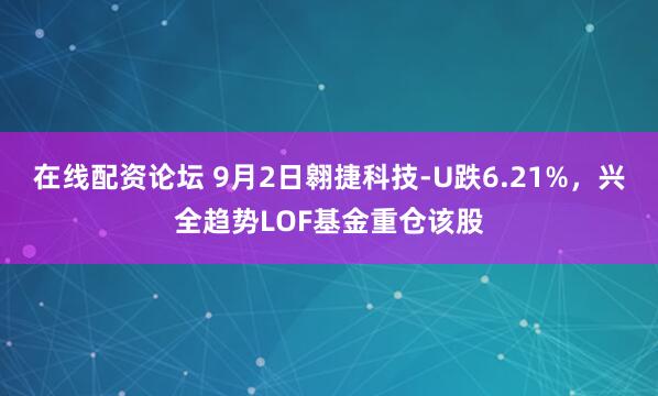 在线配资论坛 9月2日翱捷科技-U跌6.21%，兴全趋势LOF基金重仓该股