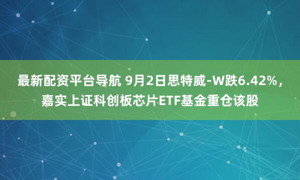最新配资平台导航 9月2日思特威-W跌6.42%，嘉实上证科创板芯片ETF基金重仓该股