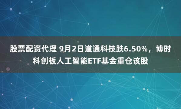 股票配资代理 9月2日道通科技跌6.50%，博时科创板人工智能ETF基金重仓该股
