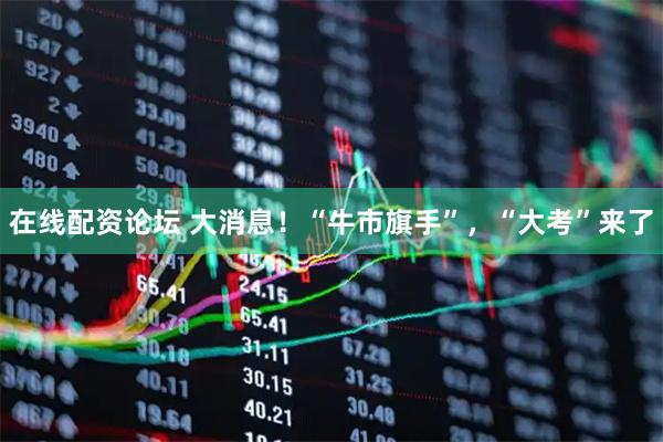 在线配资论坛 大消息！“牛市旗手”，“大考”来了