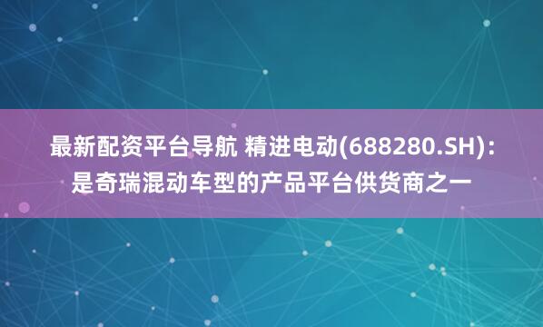 最新配资平台导航 精进电动(688280.SH)：是奇瑞混动车型的产品平台供货商之一