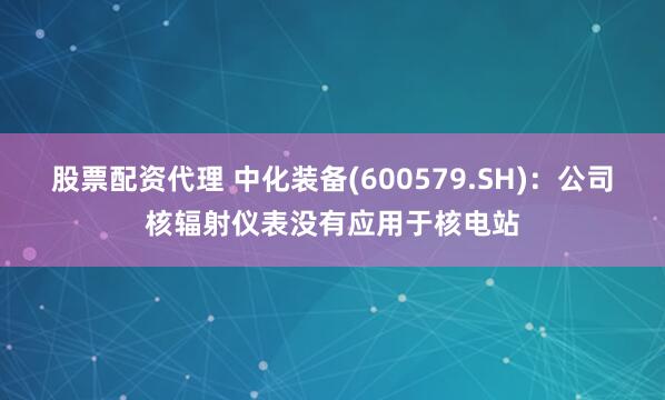 股票配资代理 中化装备(600579.SH)：公司核辐射仪表没有应用于核电站