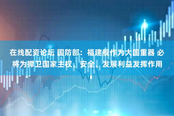 在线配资论坛 国防部：福建舰作为大国重器 必将为捍卫国家主权、安全、发展利益发挥作用
