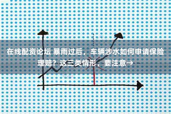 在线配资论坛 暴雨过后，车辆涉水如何申请保险理赔？这三类情形，要注意→