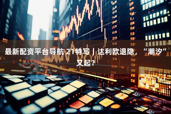 最新配资平台导航 21特写｜达利欧退隐，“潮汐”又起？