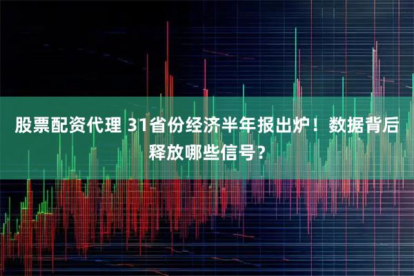 股票配资代理 31省份经济半年报出炉！数据背后释放哪些信号？