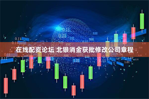 在线配资论坛 北银消金获批修改公司章程