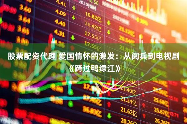 股票配资代理 爱国情怀的激发：从阅兵到电视剧《跨过鸭绿江》