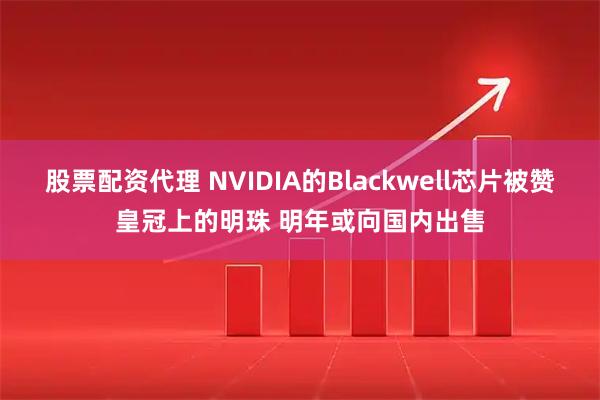 股票配资代理 NVIDIA的Blackwell芯片被赞皇冠上的明珠 明年或向国内出售