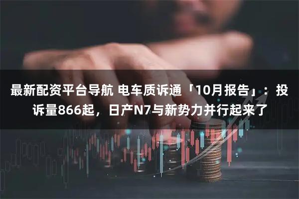 最新配资平台导航 电车质诉通「10月报告」:投诉量866起,日产N7与新势力并行起来了
