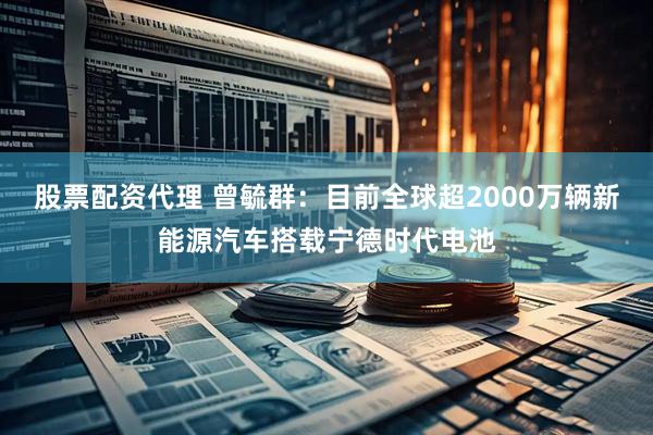 股票配资代理 曾毓群:目前全球超2000万辆新能源汽车搭载宁德时代电池