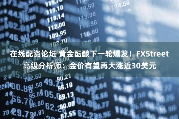 在线配资论坛 黄金酝酿下一轮爆发!FXStreet高级分析师:金价有望再大涨近30美元