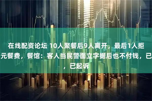 在线配资论坛 10人聚餐后9人离开，最后1人拒付千元餐费，餐馆：客人当民警面立字据后也不付钱，已起诉
