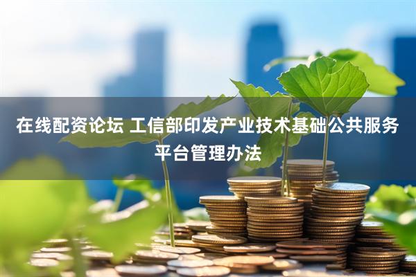 在线配资论坛 工信部印发产业技术基础公共服务平台管理办法