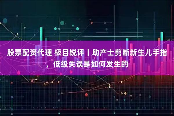 股票配资代理 极目锐评丨助产士剪断新生儿手指，低级失误是如何发生的