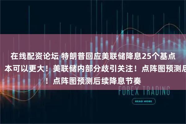 在线配资论坛 特朗普回应美联储降息25个基点：幅度太小，本可以更大！美联储内部分歧引关注！点阵图预测后续降息节奏