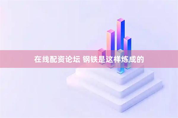 在线配资论坛 钢铁是这样炼成的