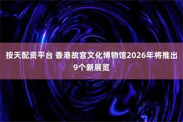 按天配资平台 香港故宫文化博物馆2026年将推出9个新展览