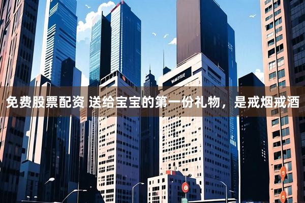 免费股票配资 送给宝宝的第一份礼物，是戒烟戒酒