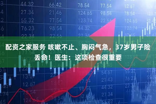 配资之家服务 咳嗽不止、胸闷气急,37岁男子险丢命!医生:这项检查很重要