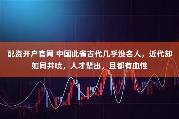 配资开户官网 中国此省古代几乎没名人，近代却如同井喷，人才辈出，且都有血性