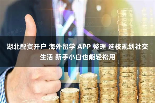 湖北配资开户 海外留学 APP 整理 选校规划社交生活 新手小白也能轻松用