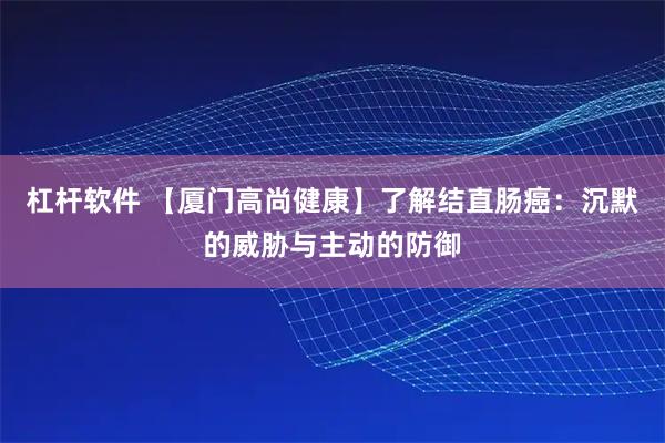 杠杆软件 【厦门高尚健康】了解结直肠癌：沉默的威胁与主动的防御