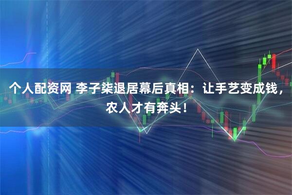 个人配资网 李子柒退居幕后真相：让手艺变成钱，农人才有奔头！