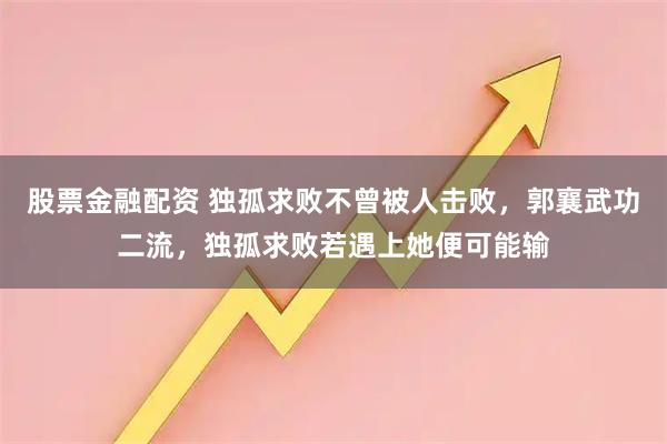 股票金融配资 独孤求败不曾被人击败，郭襄武功二流，独孤求败若遇上她便可能输