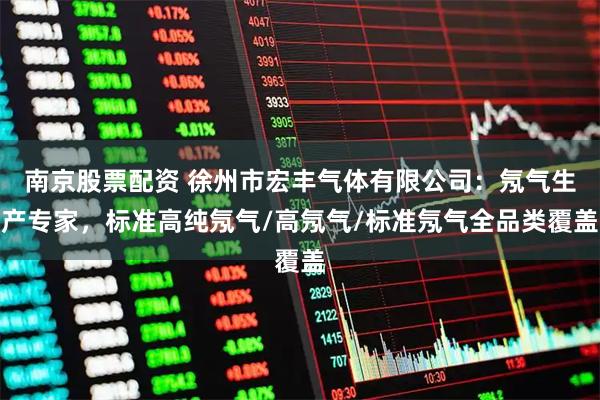南京股票配资 徐州市宏丰气体有限公司：氖气生产专家，标准高纯氖气/高氖气/标准氖气全品类覆盖