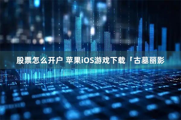 股票怎么开户 苹果iOS游戏下载「古墓丽影