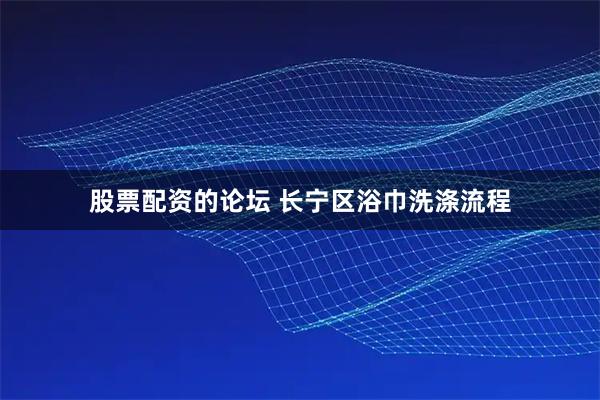 股票配资的论坛 长宁区浴巾洗涤流程