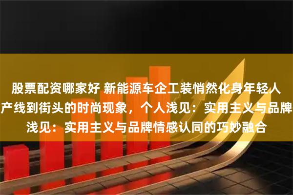 股票配资哪家好 新能源车企工装悄然化身年轻人「通勤战衣」:从生产线到街头的时尚现象,个人浅见:实用主义与品牌情感认同的巧妙融合