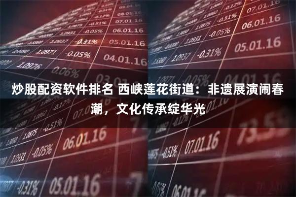 炒股配资软件排名 西峡莲花街道:非遗展演闹春潮,文化传承绽华光