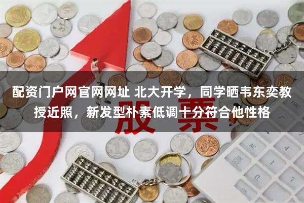 配资门户网官网网址 北大开学，同学晒韦东奕教授近照，新发型朴素低调十分符合他性格