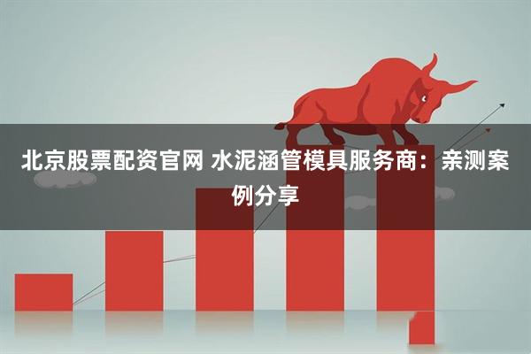 北京股票配资官网 水泥涵管模具服务商：亲测案例分享