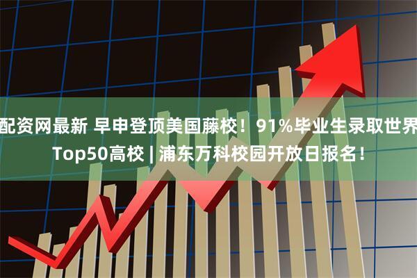 配资网最新 早申登顶美国藤校！91%毕业生录取世界Top50高校 | 浦东万科校园开放日报名！