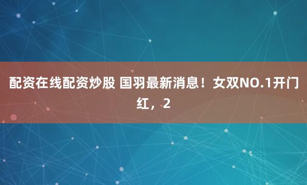 配资在线配资炒股 国羽最新消息!女双NO.1开门红,2