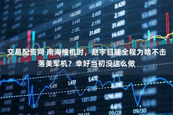 交易配资网 南海撞机时，赵宇目睹全程为啥不击落美军机？幸好当初没这么做