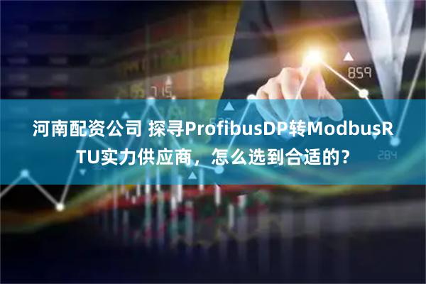 河南配资公司 探寻ProfibusDP转ModbusRTU实力供应商，怎么选到合适的？