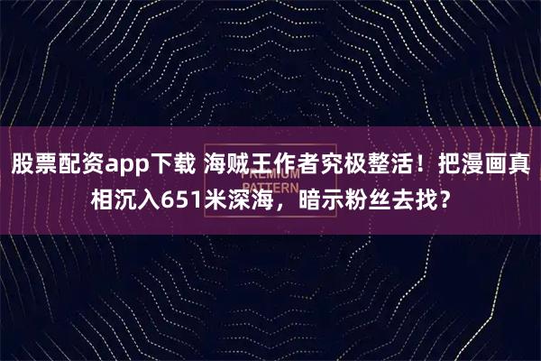 股票配资app下载 海贼王作者究极整活!把漫画真相沉入651米深海,暗示粉丝去找?