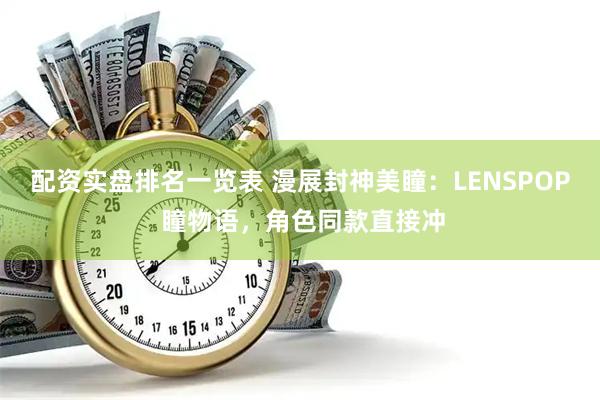 配资实盘排名一览表 漫展封神美瞳:LENSPOP 瞳物语,角色同款直接冲