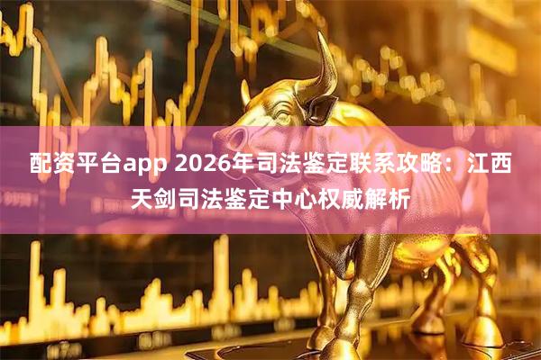 配资平台app 2026年司法鉴定联系攻略:江西天剑司法鉴定中心权威解析