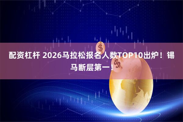 配资杠杆 2026马拉松报名人数TOP10出炉!锡马断层第一!
