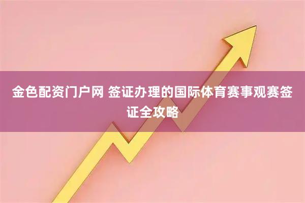 金色配资门户网 签证办理的国际体育赛事观赛签证全攻略