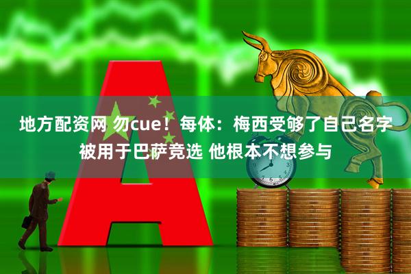 地方配资网 勿cue!每体:梅西受够了自己名字被用于巴萨竞选 他根本不想参与