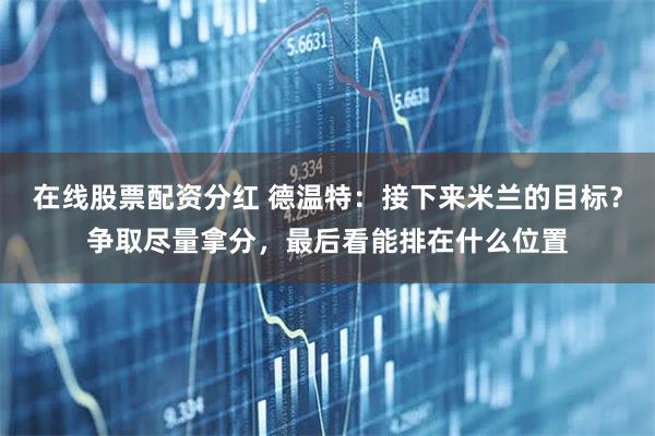 在线股票配资分红 德温特：接下来米兰的目标？争取尽量拿分，最后看能排在什么位置